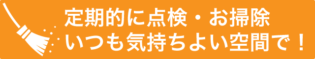 定期的に点検・お掃除。いつも気持ちよい空間で!