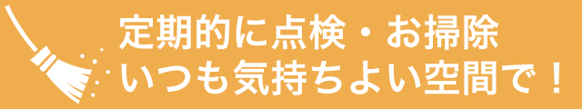 定期的に点検・お掃除。いつも気持ち良い空間で!