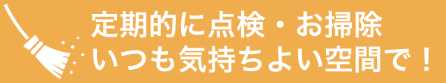 定期的に点検・お掃除。いつも気持ち良い空間で！